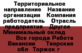 Территориальное направление › Название организации ­ Компания-работодатель › Отрасль предприятия ­ Другое › Минимальный оклад ­ 35 000 - Все города Работа » Вакансии   . Тверская обл.,Торжок г.